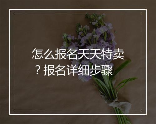 怎么报名天天特卖？报名详细步骤