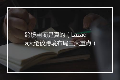 跨境电商是真的（Lazada大佬谈跨境布局三大重点）
