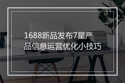 1688新品发布7星产品信息运营优化小技巧