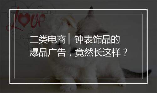 二类电商 ▏钟表饰品的爆品广告，竟然长这样？