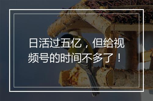 日活过五亿，但给视频号的时间不多了！