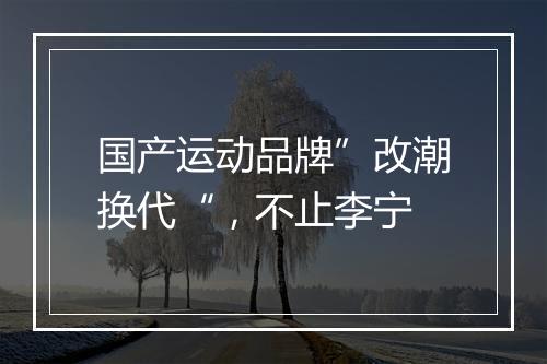 国产运动品牌”改潮换代“，不止李宁