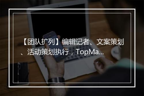 【团队扩列】编辑记者、文案策划、活动策划执行，TopMarketing等你来~