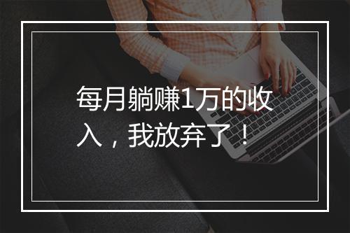 每月躺赚1万的收入，我放弃了！