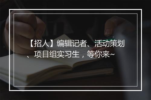 【招人】编辑记者、活动策划、项目组实习生，等你来~