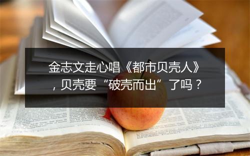 金志文走心唱《都市贝壳人》，贝壳要“破壳而出”了吗？
