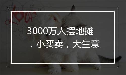 3000万人摆地摊，小买卖，大生意