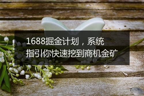 1688掘金计划，系统指引你快速挖到商机金矿