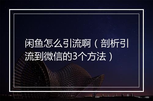 闲鱼怎么引流啊（剖析引流到微信的3个方法）