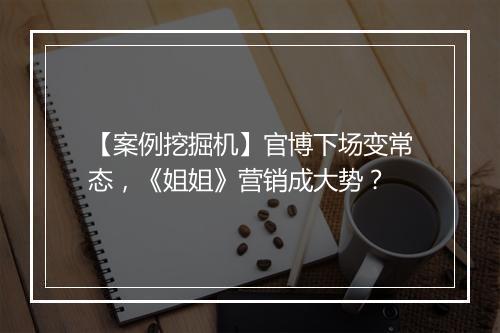 【案例挖掘机】官博下场变常态，《姐姐》营销成大势？
