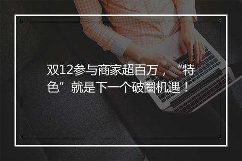 双12参与商家超百万，“特色”就是下一个破圈机遇！