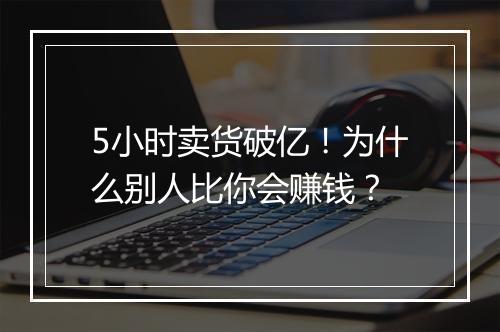 5小时卖货破亿！为什么别人比你会赚钱？