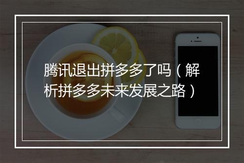 腾讯退出拼多多了吗（解析拼多多未来发展之路）