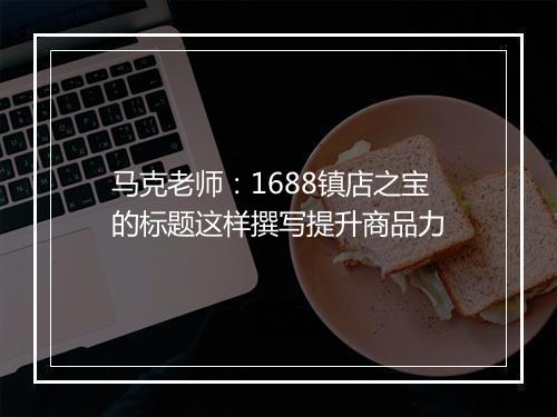 马克老师：1688镇店之宝的标题这样撰写提升商品力