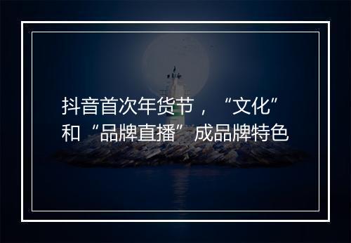 抖音首次年货节，“文化”和“品牌直播”成品牌特色