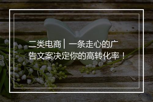 二类电商 ▏一条走心的广告文案决定你的高转化率！
