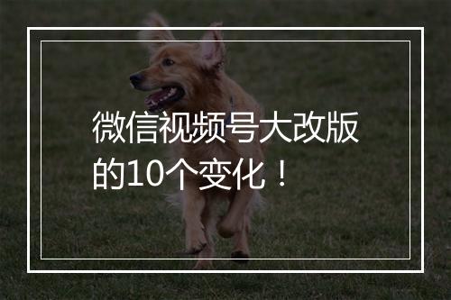 微信视频号大改版的10个变化！