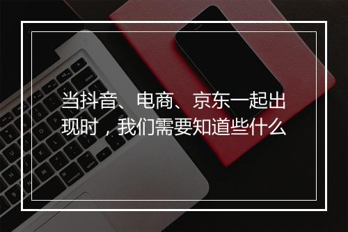 当抖音、电商、京东一起出现时，我们需要知道些什么