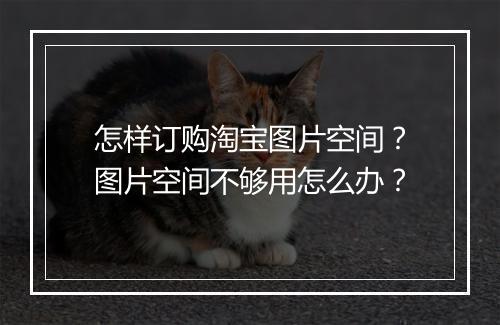 怎样订购淘宝图片空间？图片空间不够用怎么办？
