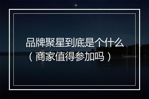 品牌聚星到底是个什么（商家值得参加吗）