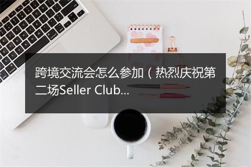 跨境交流会怎么参加（热烈庆祝第二场Seller Club圆满成功）