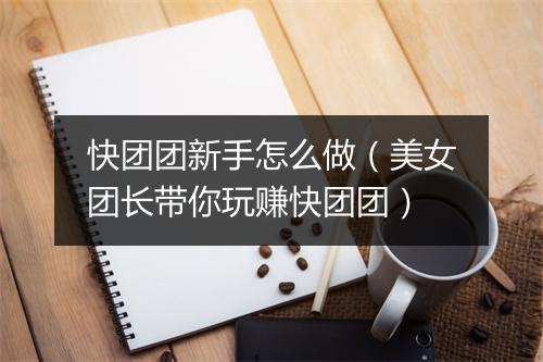 快团团新手怎么做（美女团长带你玩赚快团团）