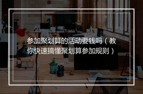 参加聚划算的活动要钱吗（教你快速搞懂聚划算参加规则）