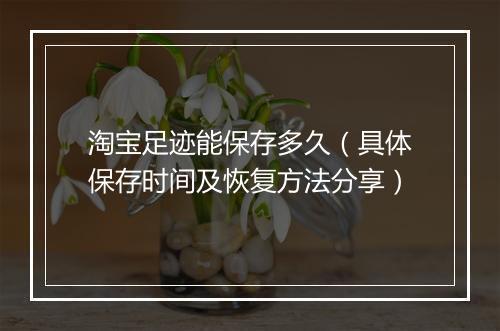 淘宝足迹能保存多久（具体保存时间及恢复方法分享）