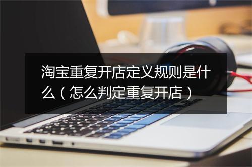 淘宝重复开店定义规则是什么（怎么判定重复开店）