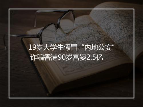 19岁大学生假冒“内地公安” 诈骗香港90岁富婆2.5亿