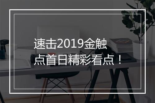 速击2019金触点首日精彩看点！