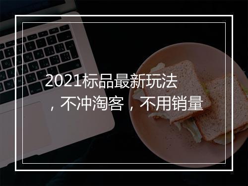 2021标品最新玩法，不冲淘客，不用销量