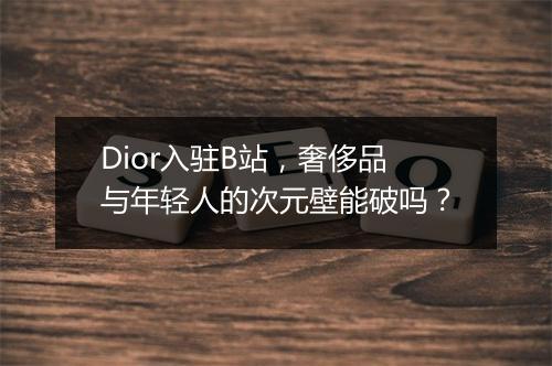 Dior入驻B站，奢侈品与年轻人的次元壁能破吗？