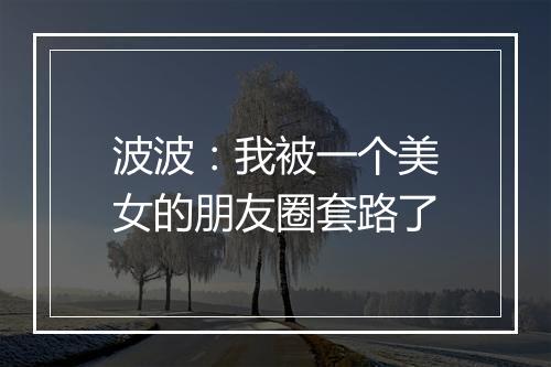 波波：我被一个美女的朋友圈套路了