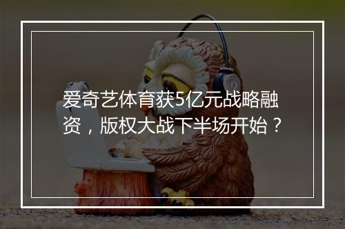爱奇艺体育获5亿元战略融资，版权大战下半场开始？