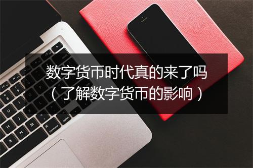 数字货币时代真的来了吗（了解数字货币的影响）