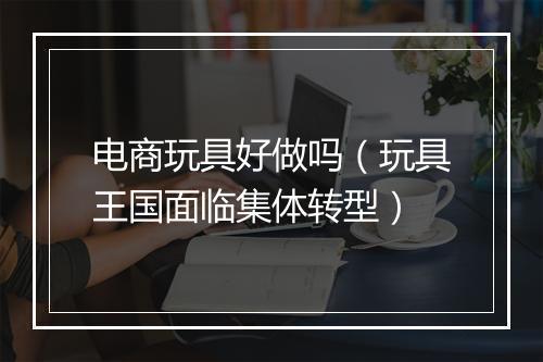 电商玩具好做吗（玩具王国面临集体转型）