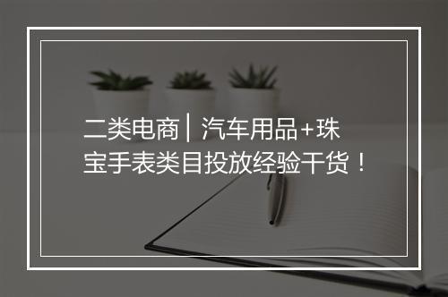 二类电商 ▏汽车用品+珠宝手表类目投放经验干货！