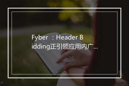 Fyber ：Header Bidding正引领应用内广告变革