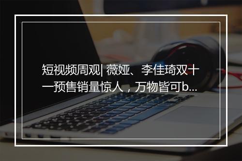 短视频周观| 薇娅、李佳琦双十一预售销量惊人，万物皆可b站，抖音上线K歌小程序