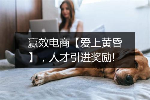 赢效电商【爱上黄昏】，人才引进奖励!