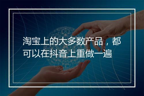 淘宝上的大多数产品，都可以在抖音上重做一遍