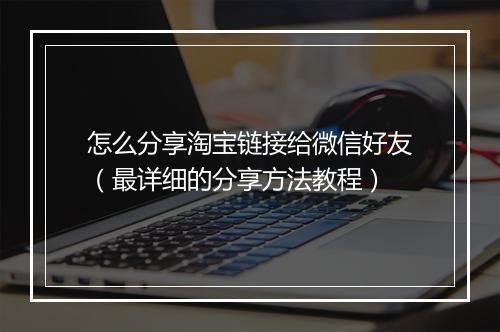 怎么分享淘宝链接给微信好友（最详细的分享方法教程）
