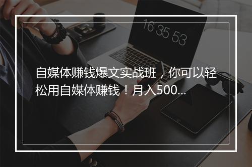 自媒体赚钱爆文实战班，你可以轻松用自媒体赚钱！月入5000+