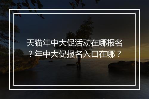 天猫年中大促活动在哪报名？年中大促报名入口在哪？