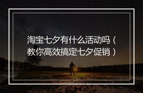 淘宝七夕有什么活动吗（教你高效搞定七夕促销）
