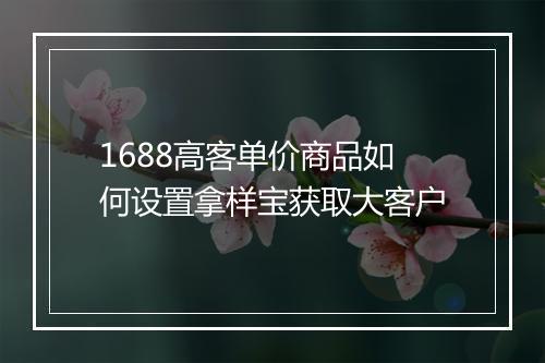 1688高客单价商品如何设置拿样宝获取大客户