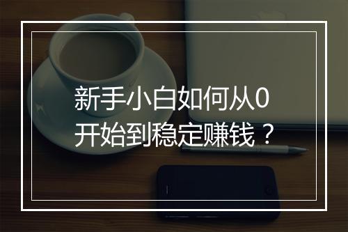 新手小白如何从0开始到稳定赚钱？