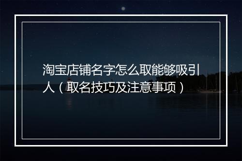 淘宝店铺名字怎么取能够吸引人（取名技巧及注意事项）