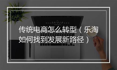 传统电商怎么转型（乐淘如何找到发展新路径）